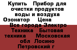  Купить : Прибор для очистки продуктов,воды и воздуха.Озонатор  › Цена ­ 25 500 - Все города Электро-Техника » Бытовая техника   . Московская обл.,Лосино-Петровский г.